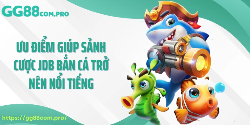 Ưu điểm giúp sảnh cược JDB bắn cá trở nên nổi tiếng